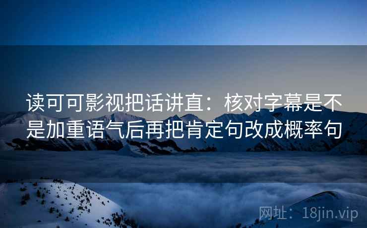 读可可影视把话讲直：核对字幕是不是加重语气后再把肯定句改成概率句