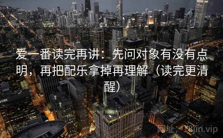 爱一番读完再讲:先问对象有没有点明,再把配乐拿掉再理解(读完更清醒) 爱一番读完再讲:先问对象有没有点明,再把配乐拿掉再理解(读完更清醒)