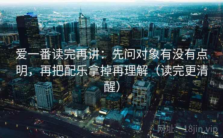 爱一番读完再讲:先问对象有没有点明,再把配乐拿掉再理解(读完更清醒) 爱一番读完再讲:先问对象有没有点明,再把配乐拿掉再理解(读完更清醒)