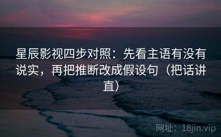 星辰影视四步对照：先看主语有没有说实，再把推断改成假设句（把话讲直）