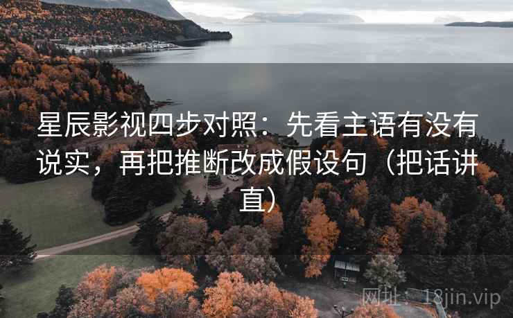 星辰影视四步对照：先看主语有没有说实，再把推断改成假设句（把话讲直）