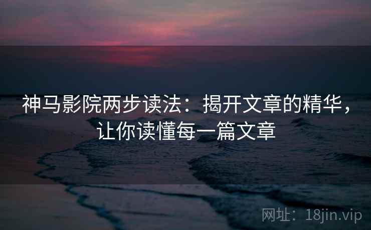 神马影院两步读法:揭开文章的精华,让你读懂每一篇文章 神马影院两步读法:揭开文章的精华,让你读懂每一篇文章