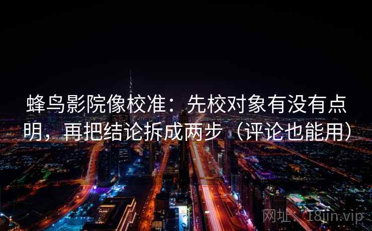 蜂鸟影院像校准：先校对象有没有点明，再把结论拆成两步（评论也能用）