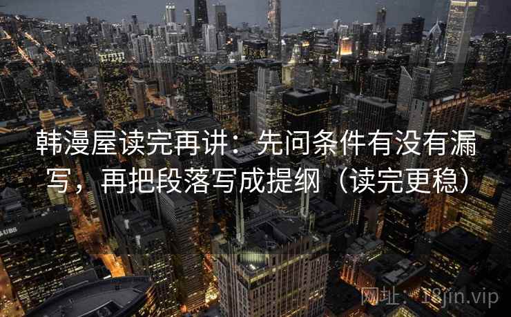 韩漫屋读完再讲:先问条件有没有漏写,再把段落写成提纲(读完更稳) 韩漫屋读完再讲:先问条件有没有漏写,再把段落写成提纲(读完更稳)