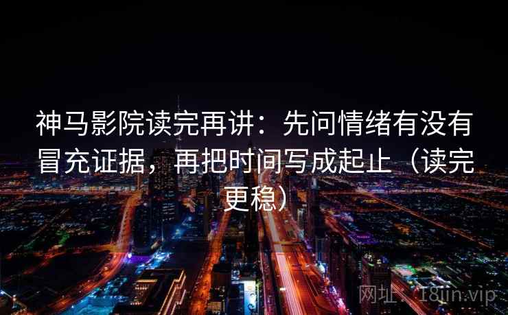 神马影院读完再讲：先问情绪有没有冒充证据，再把时间写成起止（读完更稳）