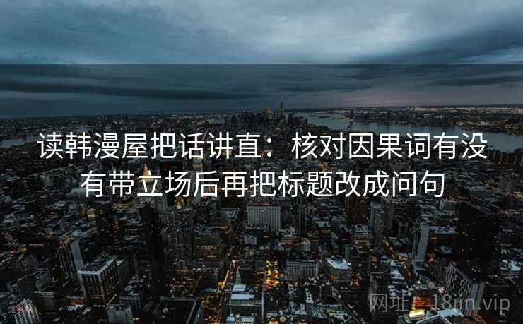 读韩漫屋把话讲直：核对因果词有没有带立场后再把标题改成问句