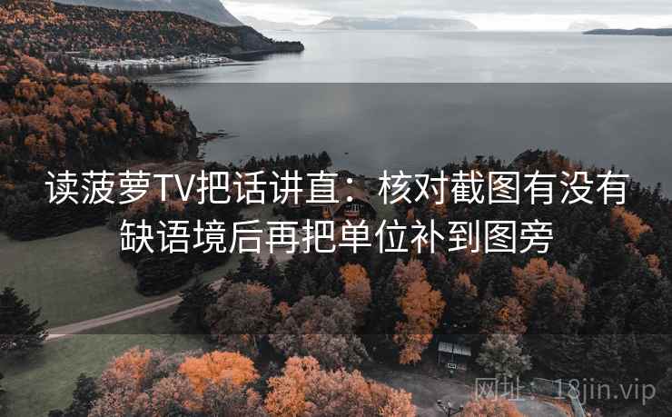 读菠萝TV把话讲直:核对截图有没有缺语境后再把单位补到图旁 读菠萝TV把话讲直:核对截图有没有缺语境后再把单位补到图旁