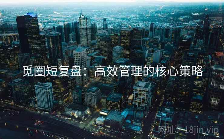 觅圈短复盘：高效管理的核心策略