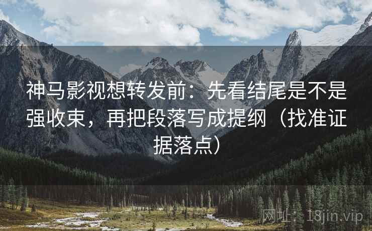 神马影视想转发前：先看结尾是不是强收束，再把段落写成提纲（找准证据落点）