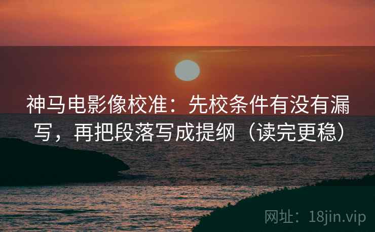神马电影像校准：先校条件有没有漏写，再把段落写成提纲（读完更稳）