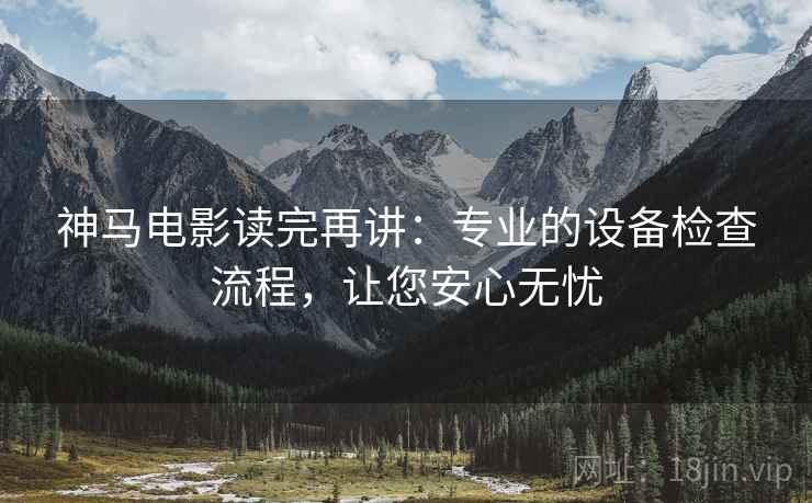 神马电影读完再讲：专业的设备检查流程，让您安心无忧