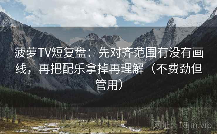 菠萝TV短复盘：先对齐范围有没有画线，再把配乐拿掉再理解（不费劲但管用）