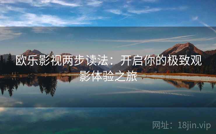 欧乐影视两步读法:开启你的极致观影体验之旅 欧乐影视两步读法:开启你的极致观影体验之旅