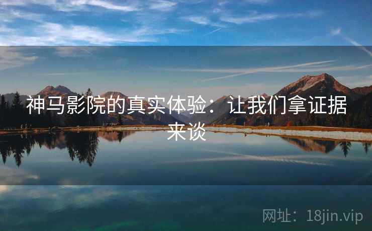 神马影院的真实体验:让我们拿证据来谈 神马影院的真实体验:让我们拿证据来谈