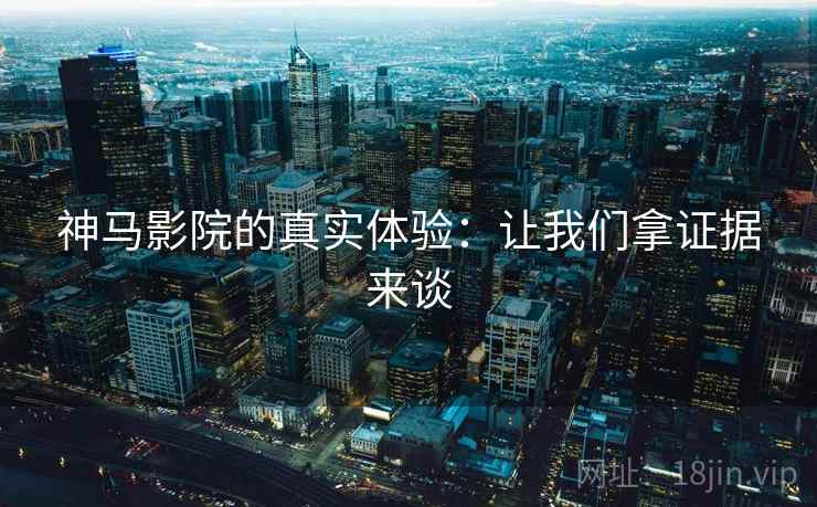 神马影院的真实体验:让我们拿证据来谈 神马影院的真实体验:让我们拿证据来谈