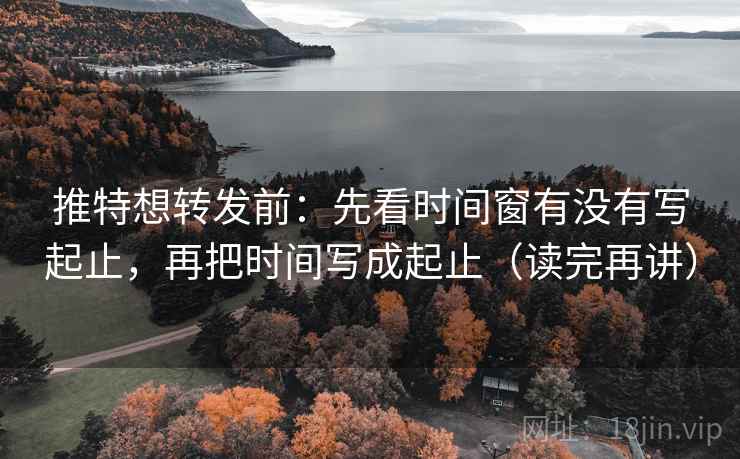 推特想转发前:先看时间窗有没有写起止,再把时间写成起止(读完再讲) 推特想转发前:先看时间窗有没有写起止,再把时间写成起止(读完再讲)