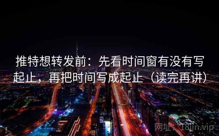 推特想转发前:先看时间窗有没有写起止,再把时间写成起止(读完再讲) 推特想转发前:先看时间窗有没有写起止,再把时间写成起止(读完再讲)