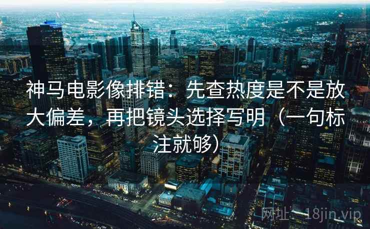 神马电影像排错:先查热度是不是放大偏差,再把镜头选择写明(一句标注就够) 神马电影像排错:先查热度是不是放大偏差,再把镜头选择写明(一句标注就够)