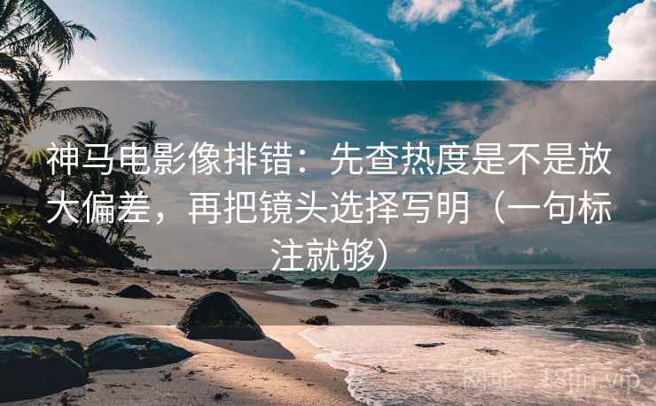 神马电影像排错:先查热度是不是放大偏差,再把镜头选择写明(一句标注就够) 神马电影像排错:先查热度是不是放大偏差,再把镜头选择写明(一句标注就够)