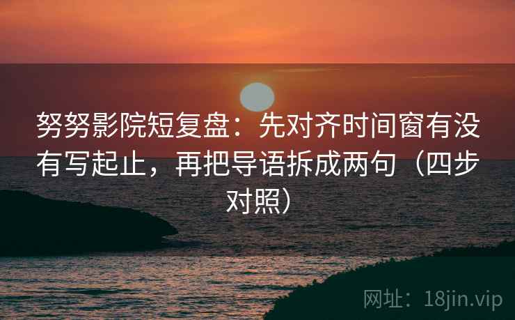 努努影院短复盘:先对齐时间窗有没有写起止,再把导语拆成两句(四步对照) 努努影院短复盘:先对齐时间窗有没有写起止,再把导语拆成两句(四步对照)