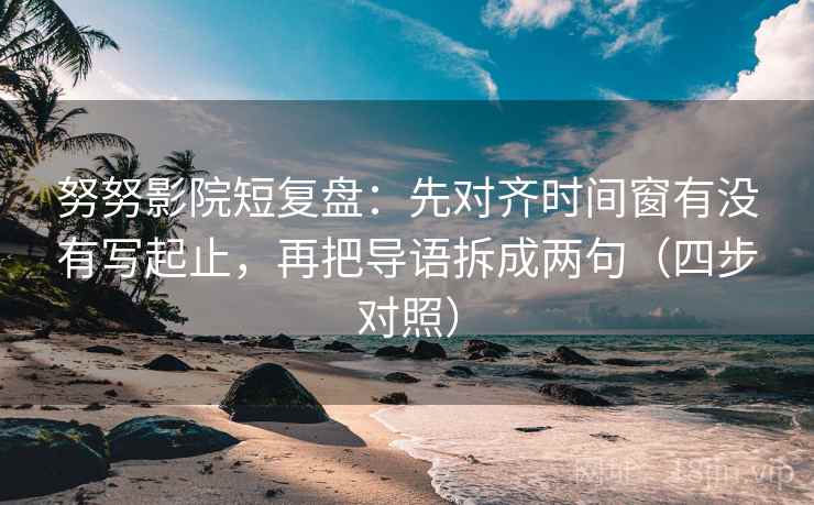 努努影院短复盘:先对齐时间窗有没有写起止,再把导语拆成两句(四步对照) 努努影院短复盘:先对齐时间窗有没有写起止,再把导语拆成两句(四步对照)