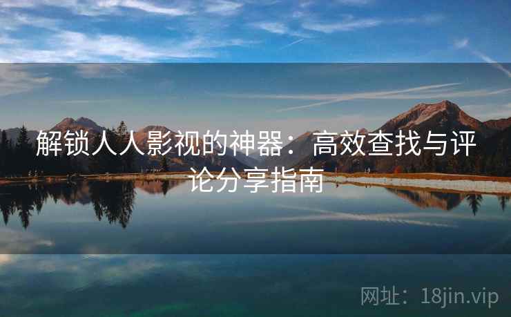 解锁人人影视的神器:高效查找与评论分享指南 解锁人人影视的神器:高效查找与评论分享指南