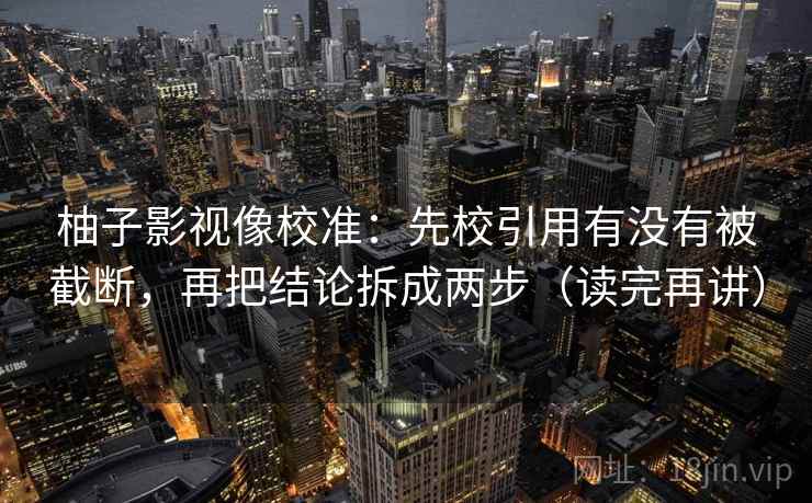 柚子影视像校准:先校引用有没有被截断,再把结论拆成两步(读完再讲) 柚子影视像校准:先校引用有没有被截断,再把结论拆成两步(读完再讲)