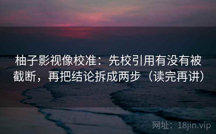 柚子影视像校准:先校引用有没有被截断,再把结论拆成两步(读完再讲) 柚子影视像校准:先校引用有没有被截断,再把结论拆成两步(读完再讲)