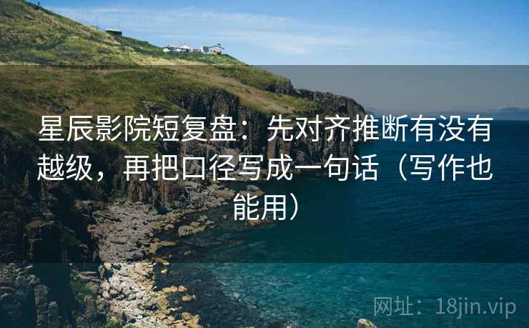星辰影院短复盘：先对齐推断有没有越级，再把口径写成一句话（写作也能用）