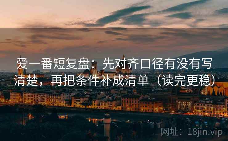 爱一番短复盘：先对齐口径有没有写清楚，再把条件补成清单（读完更稳）