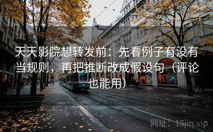 天天影院想转发前：先看例子有没有当规则，再把推断改成假设句（评论也能用）