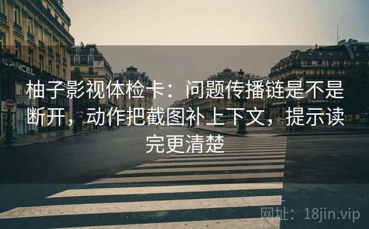 柚子影视体检卡:问题传播链是不是断开,动作把截图补上下文,提示读完更清楚 柚子影视体检卡:问题传播链是不是断开,动作把截图补上下文,提示读完更清楚