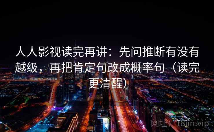 人人影视读完再讲:先问推断有没有越级,再把肯定句改成概率句(读完更清醒) 人人影视读完再讲:先问推断有没有越级,再把肯定句改成概率句(读完更清醒)