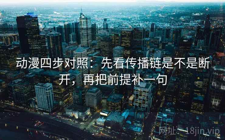 动漫四步对照:先看传播链是不是断开,再把前提补一句 动漫四步对照:先看传播链是不是断开,再把前提补一句