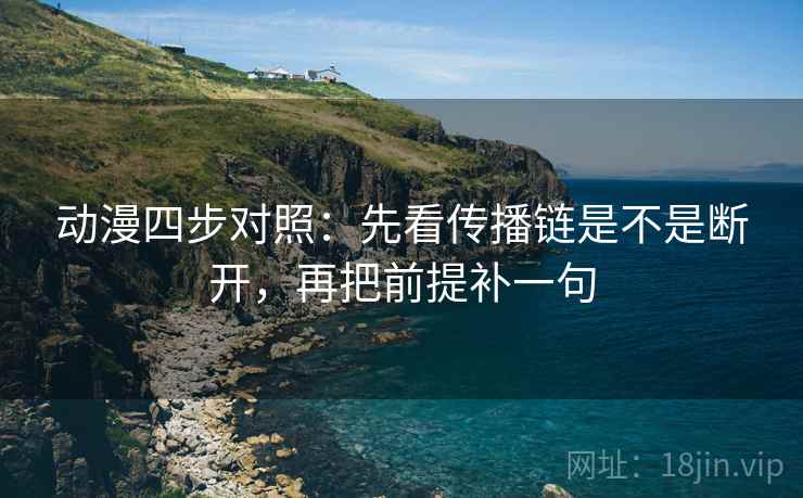 动漫四步对照:先看传播链是不是断开,再把前提补一句 动漫四步对照:先看传播链是不是断开,再把前提补一句