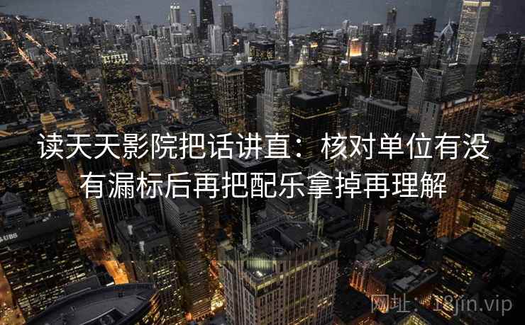 读天天影院把话讲直:核对单位有没有漏标后再把配乐拿掉再理解 读天天影院把话讲直:核对单位有没有漏标后再把配乐拿掉再理解