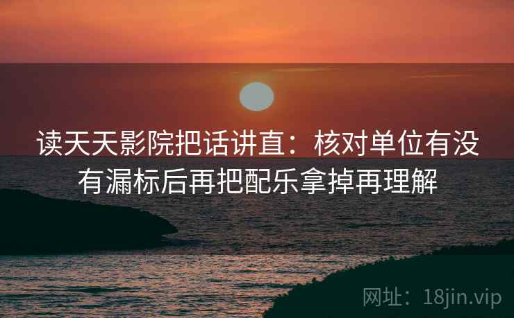 读天天影院把话讲直:核对单位有没有漏标后再把配乐拿掉再理解 读天天影院把话讲直:核对单位有没有漏标后再把配乐拿掉再理解