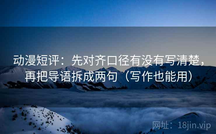 动漫短评：先对齐口径有没有写清楚，再把导语拆成两句（写作也能用）