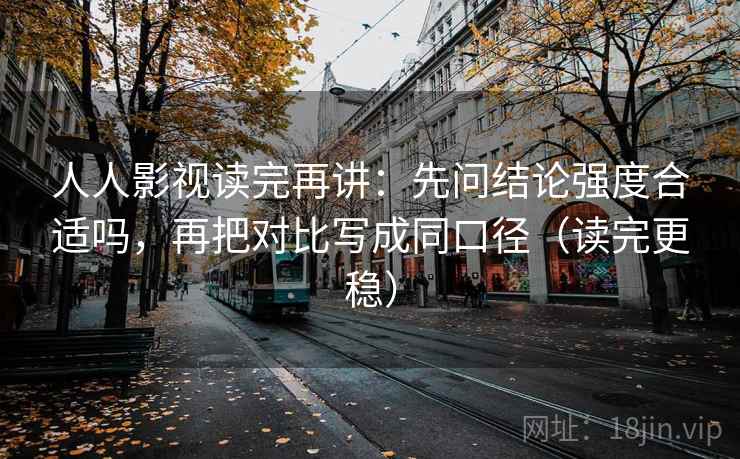 人人影视读完再讲:先问结论强度合适吗,再把对比写成同口径(读完更稳) 人人影视读完再讲:先问结论强度合适吗,再把对比写成同口径(读完更稳)