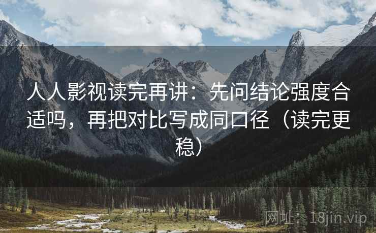 人人影视读完再讲:先问结论强度合适吗,再把对比写成同口径(读完更稳) 人人影视读完再讲:先问结论强度合适吗,再把对比写成同口径(读完更稳)