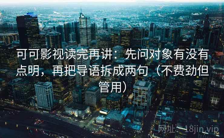 可可影视读完再讲:先问对象有没有点明,再把导语拆成两句(不费劲但管用) 可可影视读完再讲:先问对象有没有点明,再把导语拆成两句(不费劲但管用)
