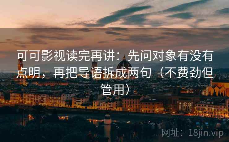 可可影视读完再讲:先问对象有没有点明,再把导语拆成两句(不费劲但管用) 可可影视读完再讲:先问对象有没有点明,再把导语拆成两句(不费劲但管用)