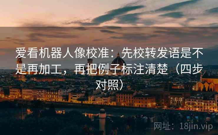 爱看机器人像校准:先校转发语是不是再加工,再把例子标注清楚(四步对照) 爱看机器人像校准:先校转发语是不是再加工,再把例子标注清楚(四步对照)