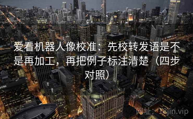 爱看机器人像校准:先校转发语是不是再加工,再把例子标注清楚(四步对照) 爱看机器人像校准:先校转发语是不是再加工,再把例子标注清楚(四步对照)