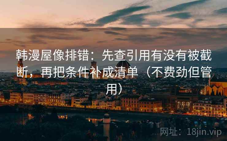 韩漫屋像排错:先查引用有没有被截断,再把条件补成清单(不费劲但管用) 韩漫屋像排错:先查引用有没有被截断,再把条件补成清单(不费劲但管用)