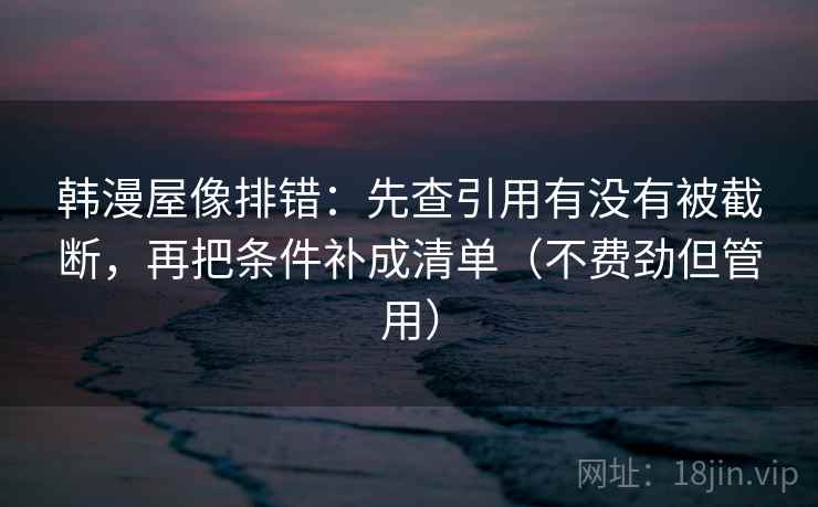 韩漫屋像排错:先查引用有没有被截断,再把条件补成清单(不费劲但管用) 韩漫屋像排错:先查引用有没有被截断,再把条件补成清单(不费劲但管用)