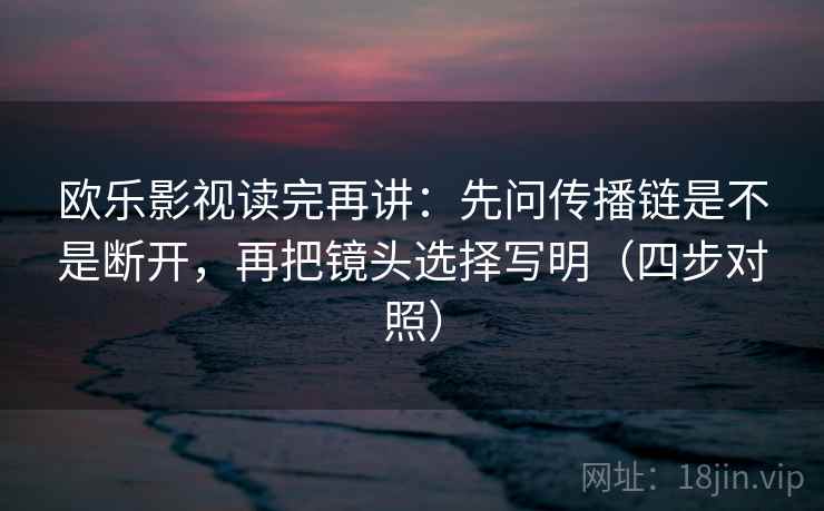 欧乐影视读完再讲:先问传播链是不是断开,再把镜头选择写明(四步对照) 欧乐影视读完再讲:先问传播链是不是断开,再把镜头选择写明(四步对照)