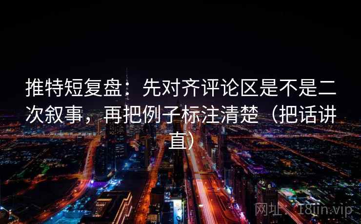 推特短复盘:先对齐评论区是不是二次叙事,再把例子标注清楚(把话讲直) 推特短复盘:先对齐评论区是不是二次叙事,再把例子标注清楚(把话讲直)