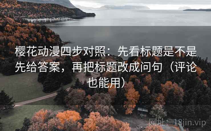 樱花动漫四步对照：先看标题是不是先给答案，再把标题改成问句（评论也能用）