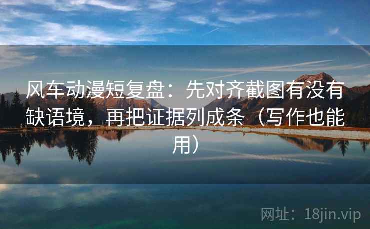 风车动漫短复盘:先对齐截图有没有缺语境,再把证据列成条(写作也能用) 风车动漫短复盘:先对齐截图有没有缺语境,再把证据列成条(写作也能用)